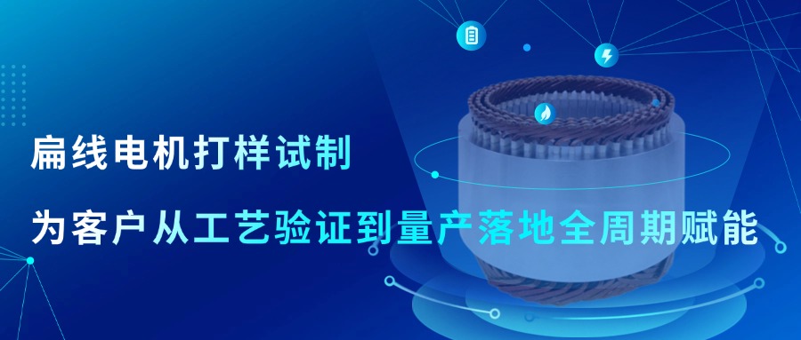 扁线电机打样试制|为客户从工艺验证到量产落地全周期赋能